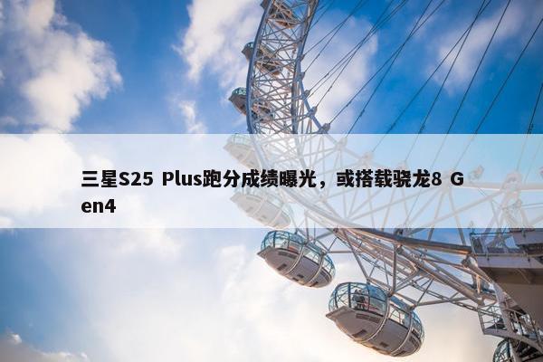 三星S25 Plus跑分成绩曝光，或搭载骁龙8 Gen4