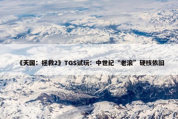 《天国：拯救2》TGS试玩：中世纪“老滚”硬核依旧