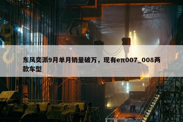 东风奕派9月单月销量破万，现有eπ007_008两款车型