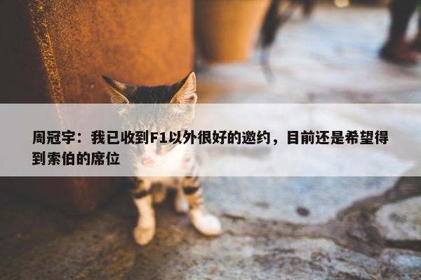 周冠宇：我已收到F1以外很好的邀约，目前还是希望得到索伯的席位