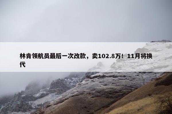 林肯领航员最后一次改款，卖102.8万！11月将换代