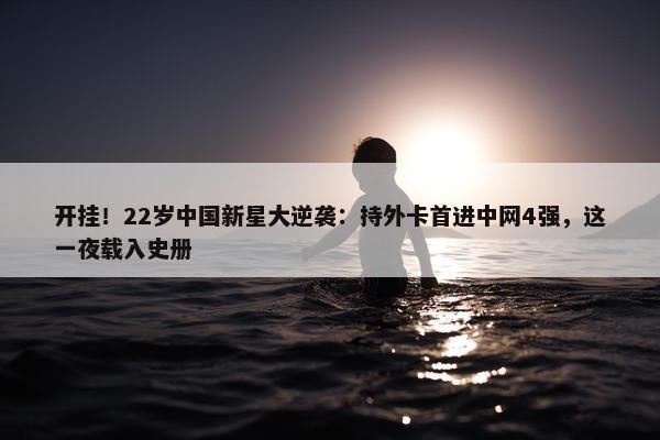 开挂！22岁中国新星大逆袭：持外卡首进中网4强，这一夜载入史册