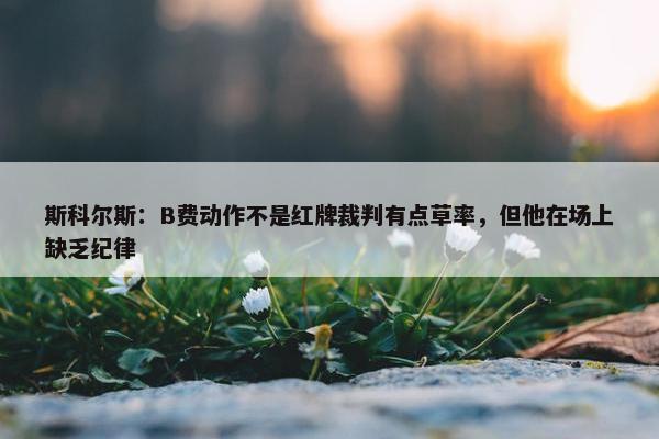 斯科尔斯：B费动作不是红牌裁判有点草率，但他在场上缺乏纪律