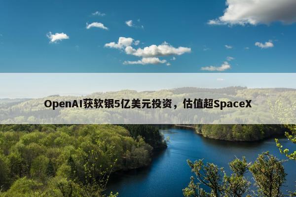 OpenAI获软银5亿美元投资，估值超SpaceX