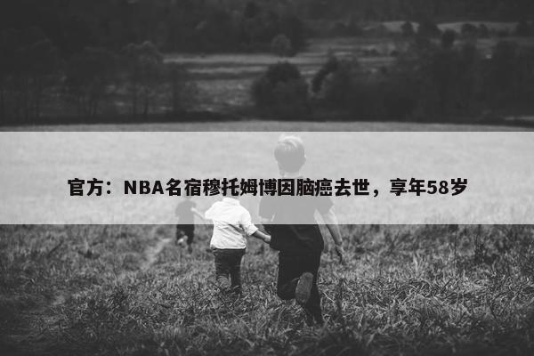 官方：NBA名宿穆托姆博因脑癌去世，享年58岁