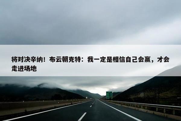 将对决辛纳！布云朝克特：我一定是相信自己会赢，才会走进场地