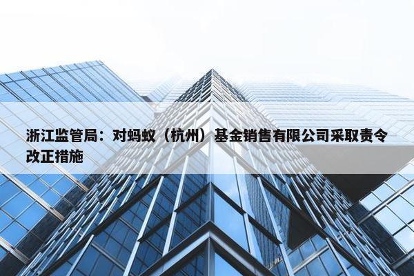 浙江监管局：对蚂蚁（杭州）基金销售有限公司采取责令改正措施