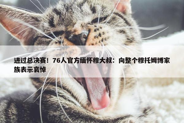 进过总决赛！76人官方缅怀穆大叔：向整个穆托姆博家族表示哀悼