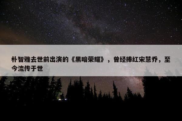 朴智雅去世前出演的《黑暗荣耀》，曾经捧红宋慧乔，至今流传于世