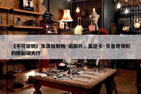 《不可撤销》导演加斯帕·诺新片，莫尼卡·贝鲁奇领衔的限制级大作