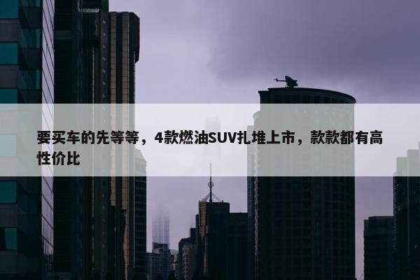 要买车的先等等，4款燃油SUV扎堆上市，款款都有高性价比