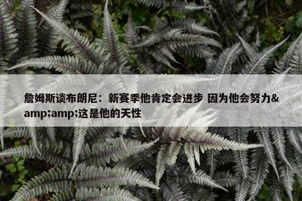 詹姆斯谈布朗尼：新赛季他肯定会进步 因为他会努力&amp;这是他的天性