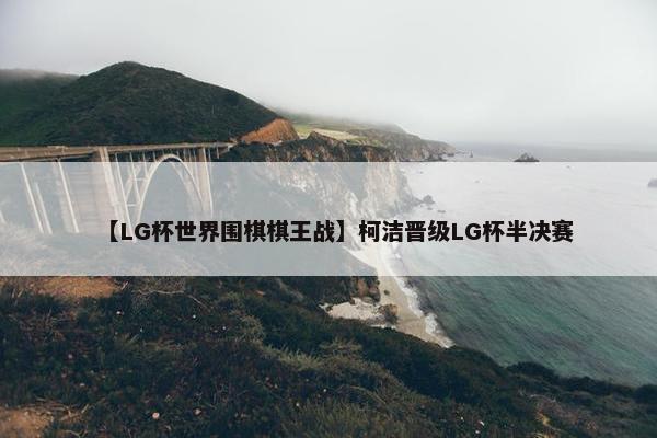 【LG杯世界围棋棋王战】柯洁晋级LG杯半决赛