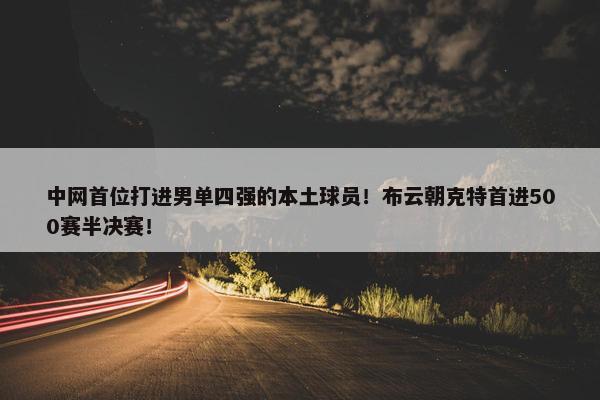 中网首位打进男单四强的本土球员！布云朝克特首进500赛半决赛！