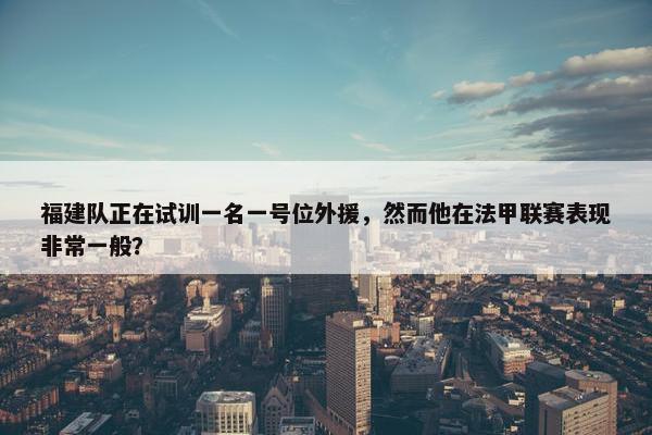 福建队正在试训一名一号位外援，然而他在法甲联赛表现非常一般？