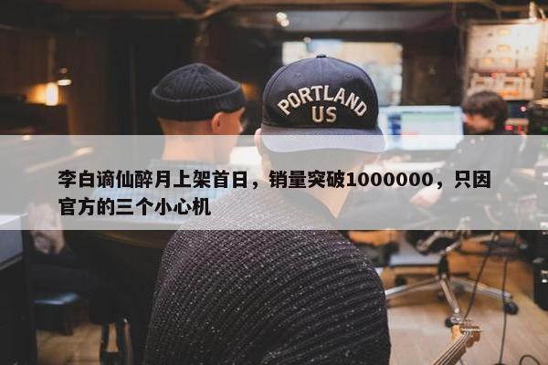 李白谪仙醉月上架首日，销量突破1000000，只因官方的三个小心机