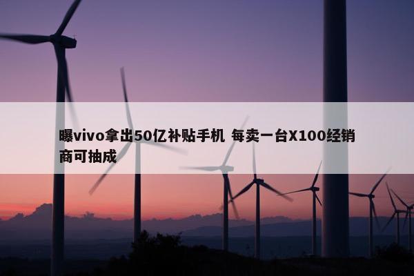 曝vivo拿出50亿补贴手机 每卖一台X100经销商可抽成