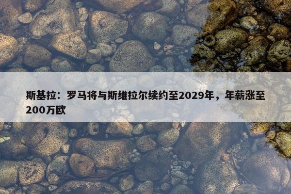 斯基拉：罗马将与斯维拉尔续约至2029年，年薪涨至200万欧