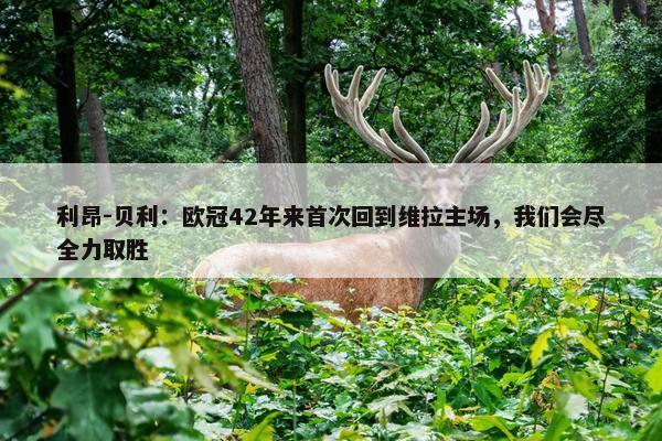 利昂-贝利：欧冠42年来首次回到维拉主场，我们会尽全力取胜