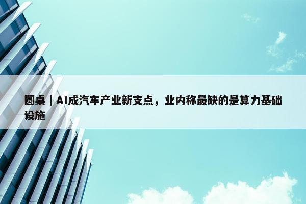 圆桌｜AI成汽车产业新支点，业内称最缺的是算力基础设施