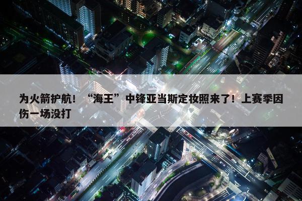 为火箭护航！“海王”中锋亚当斯定妆照来了！上赛季因伤一场没打