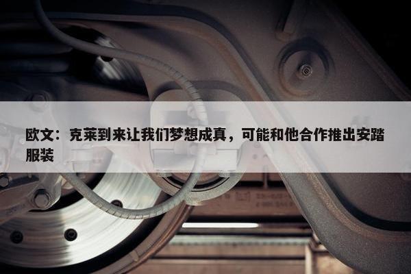 欧文：克莱到来让我们梦想成真，可能和他合作推出安踏服装