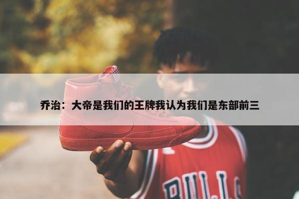 乔治：大帝是我们的王牌我认为我们是东部前三