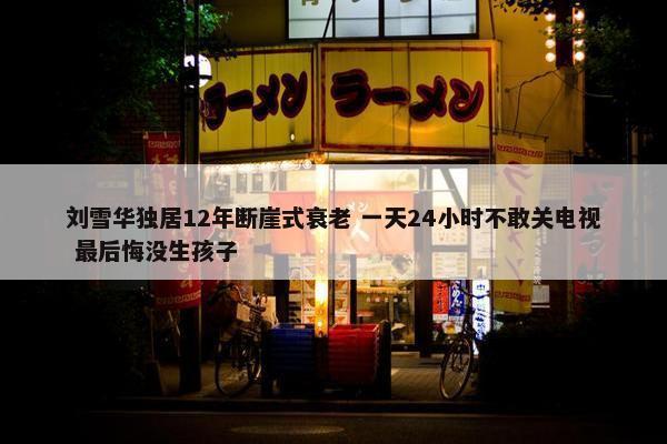 刘雪华独居12年断崖式衰老 一天24小时不敢关电视 最后悔没生孩子