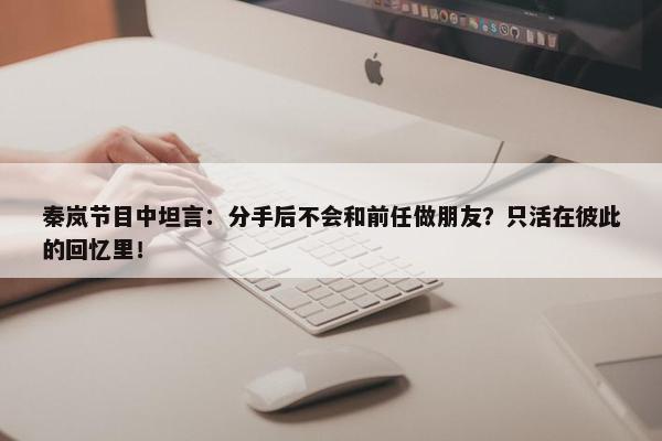 秦岚节目中坦言：分手后不会和前任做朋友？只活在彼此的回忆里！