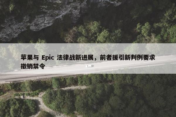 苹果与 Epic 法律战新进展，前者援引新判例要求撤销禁令