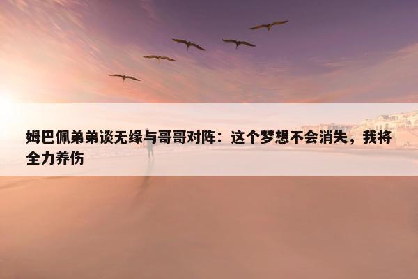 姆巴佩弟弟谈无缘与哥哥对阵：这个梦想不会消失，我将全力养伤