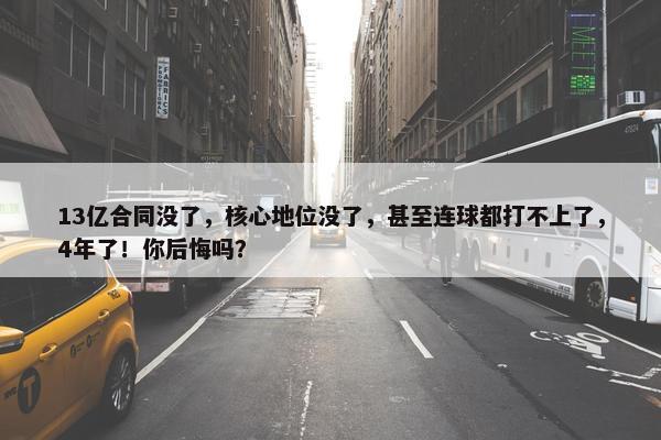 13亿合同没了，核心地位没了，甚至连球都打不上了，4年了！你后悔吗？