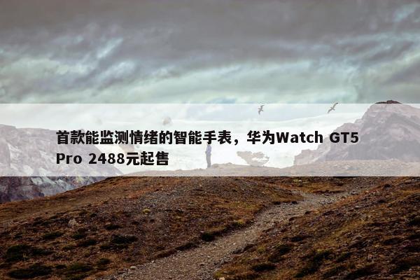 首款能监测情绪的智能手表，华为Watch GT5 Pro 2488元起售