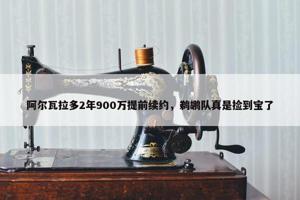 阿尔瓦拉多2年900万提前续约，鹈鹕队真是捡到宝了