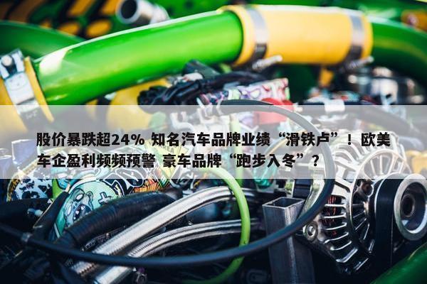 股价暴跌超24% 知名汽车品牌业绩“滑铁卢”！欧美车企盈利频频预警 豪车品牌“跑步入冬”？