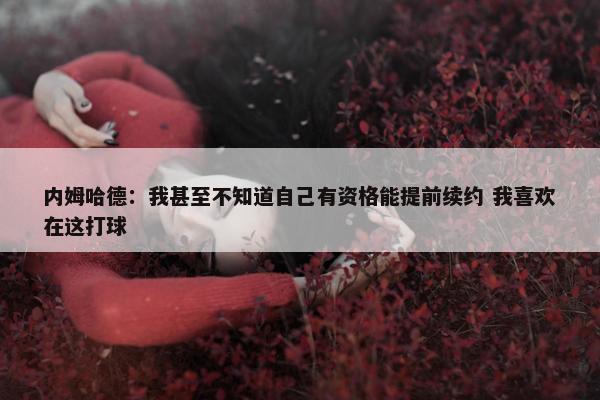 内姆哈德：我甚至不知道自己有资格能提前续约 我喜欢在这打球