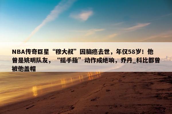 NBA传奇巨星“穆大叔”因脑癌去世，年仅58岁！他曾是姚明队友，“摇手指”动作成绝响，乔丹_科比都曾被他盖帽