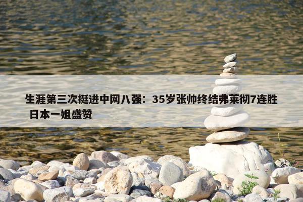 生涯第三次挺进中网八强：35岁张帅终结弗莱彻7连胜 日本一姐盛赞