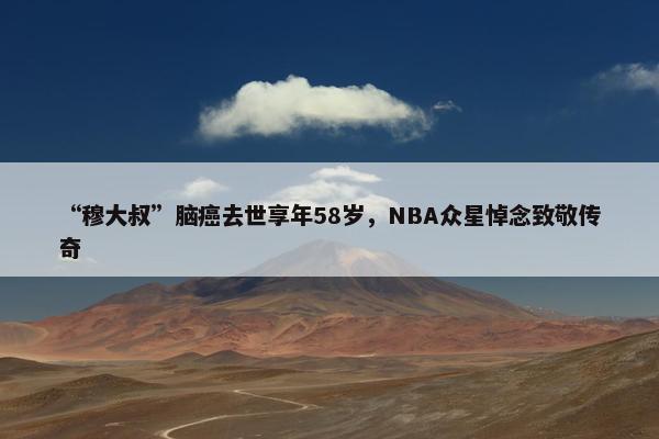 “穆大叔”脑癌去世享年58岁，NBA众星悼念致敬传奇