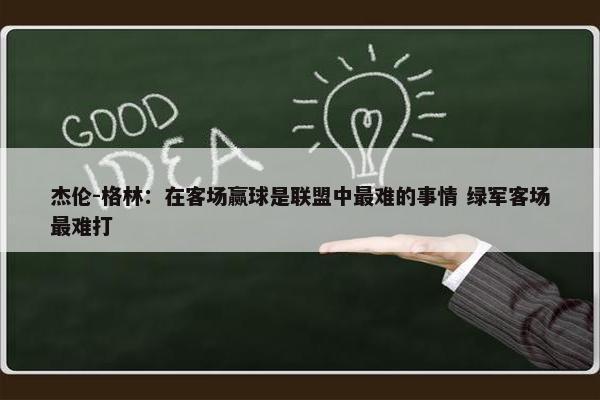 杰伦-格林：在客场赢球是联盟中最难的事情 绿军客场最难打