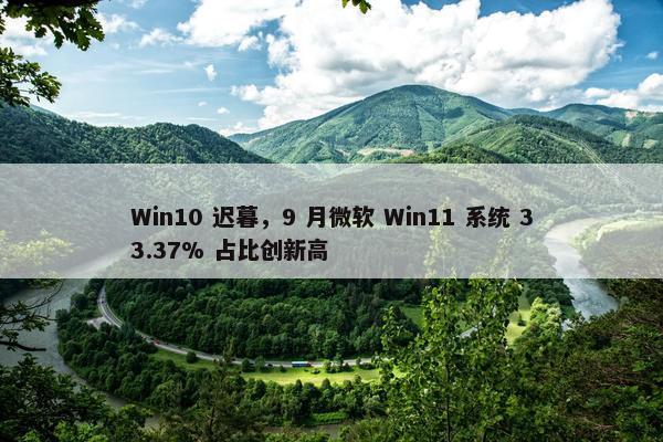 Win10 迟暮，9 月微软 Win11 系统 33.37% 占比创新高