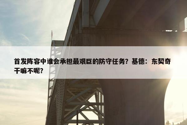 首发阵容中谁会承担最艰巨的防守任务？基德：东契奇 干嘛不呢？