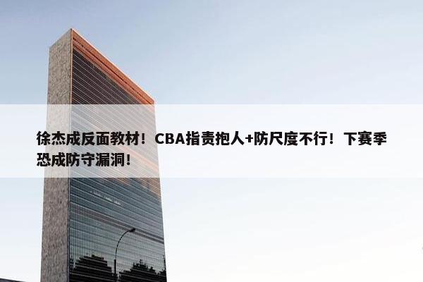 徐杰成反面教材！CBA指责抱人+防尺度不行！下赛季恐成防守漏洞！