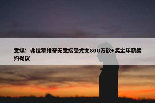 意媒：弗拉霍维奇无意接受尤文800万欧+奖金年薪续约提议