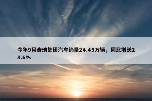 今年9月奇瑞集团汽车销量24.45万辆，同比增长28.6%