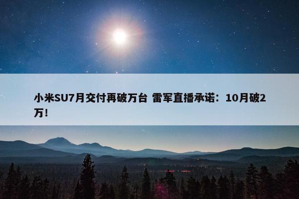 小米SU7月交付再破万台 雷军直播承诺：10月破2万！