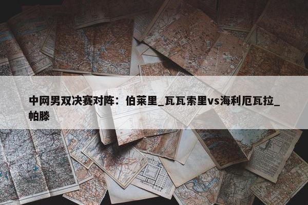 中网男双决赛对阵：伯莱里_瓦瓦索里vs海利厄瓦拉_帕滕