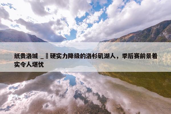 纸贵洛城 _ 硬实力降级的洛杉矶湖人，季后赛前景着实令人堪忧