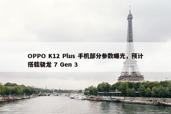 OPPO K12 Plus 手机部分参数曝光，预计搭载骁龙 7 Gen 3