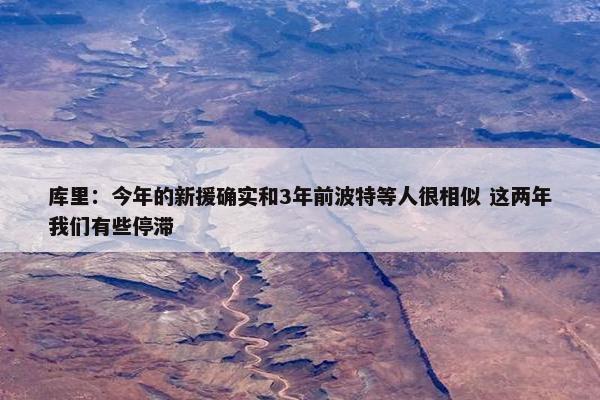 库里：今年的新援确实和3年前波特等人很相似 这两年我们有些停滞